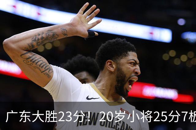 广东大胜23分！20岁小将25分7板3助，胡明轩快归队杜润旺张昊休养