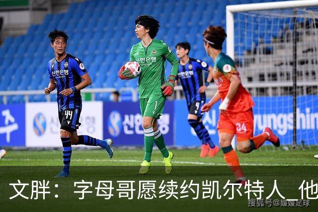 文胖：字母哥愿续约凯尔特人 他的经纪人参与交易让绿军感到不安