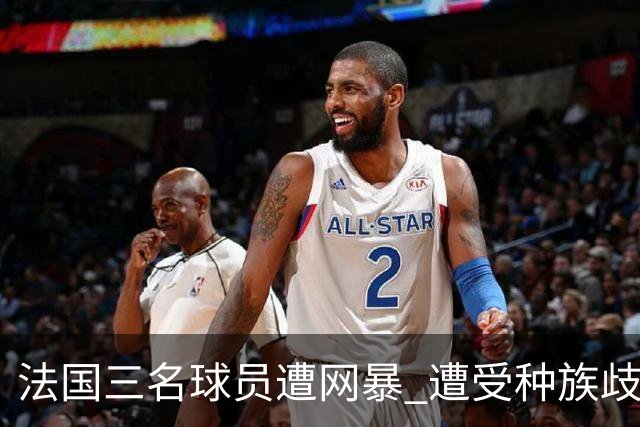 法国三名球员遭网暴 遭受种族歧视和恶意辱骂