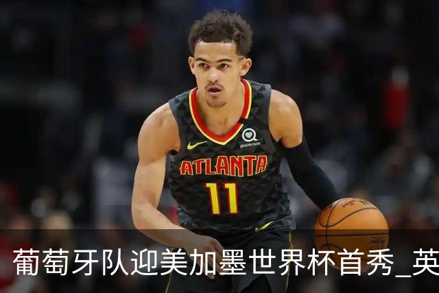 葡萄牙队迎美加墨世界杯首秀 英格兰对阵克罗地亚