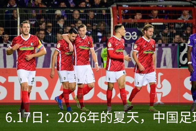 6.17日：2026年的夏天，中国足球终于等来了一条令人热血沸腾的消息